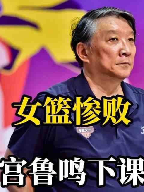 女篮折戟宫鲁鸣或告别帅位，47岁铁腕新帅上任后卫线大换血